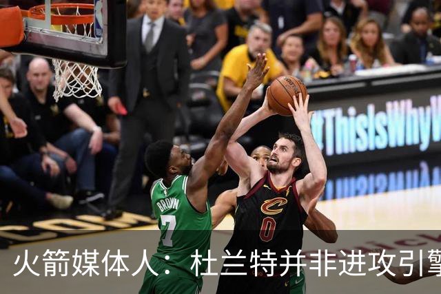 火箭媒体人：杜兰特并非进攻引擎 而申京具备成为争冠核心潜力
